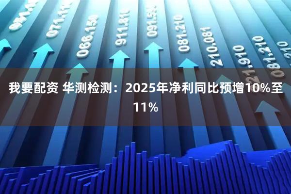 我要配资 华测检测：2025年净利同比预增10%至11%
