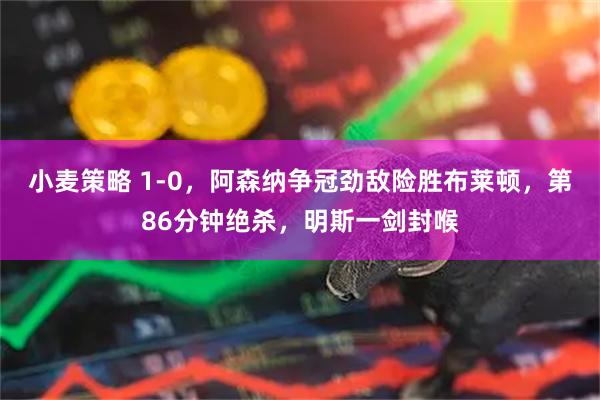 小麦策略 1-0，阿森纳争冠劲敌险胜布莱顿，第86分钟绝杀，明斯一剑封喉