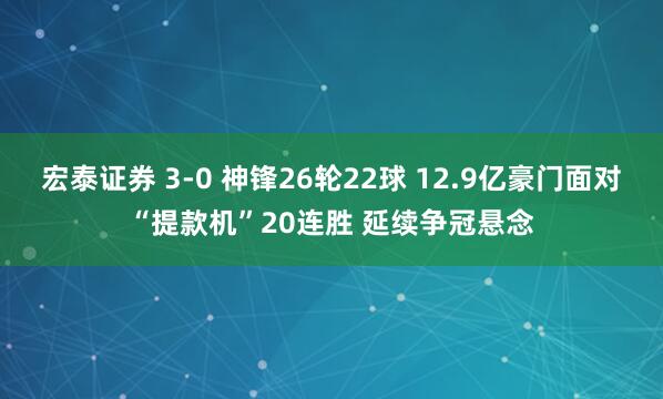 宏泰证券 3-0 神锋26轮22球 12.9亿豪门面对“提款机”20连胜 延续争冠悬念