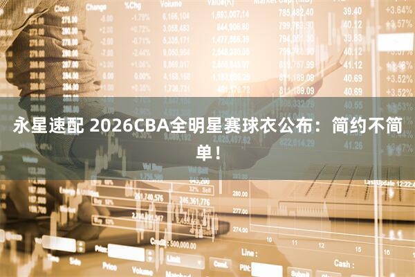 永星速配 2026CBA全明星赛球衣公布：简约不简单！