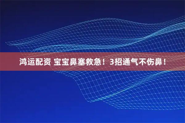 鸿运配资 宝宝鼻塞救急！3招通气不伤鼻！