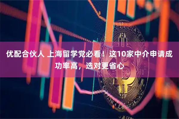 优配合伙人 上海留学党必看！这10家中介申请成功率高，选对更省心