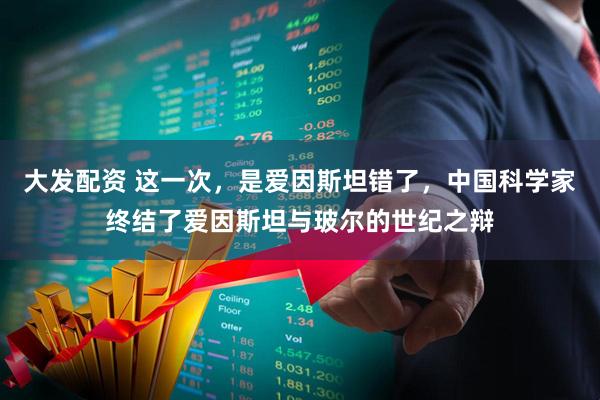 大发配资 这一次，是爱因斯坦错了，中国科学家终结了爱因斯坦与玻尔的世纪之辩