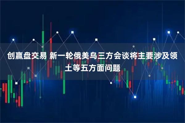 创赢盘交易 新一轮俄美乌三方会谈将主要涉及领土等五方面问题