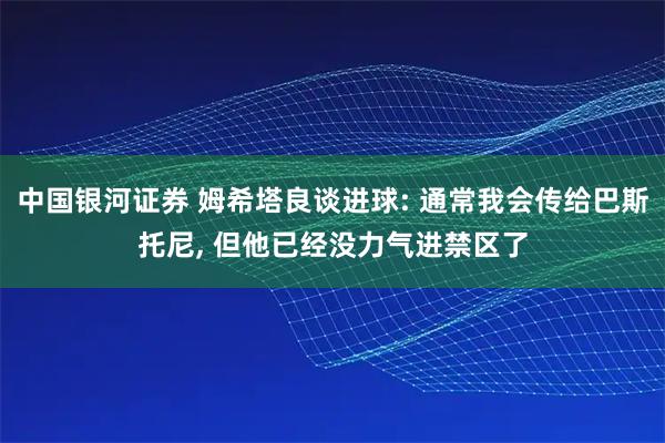 中国银河证券 姆希塔良谈进球: 通常我会传给巴斯托尼, 但他已经没力气进禁区了
