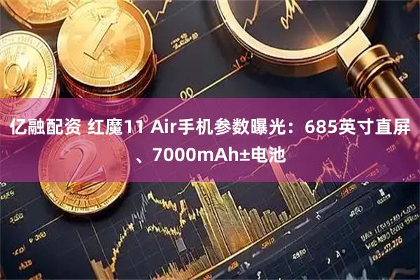 亿融配资 红魔11 Air手机参数曝光：685英寸直屏、7000mAh±电池