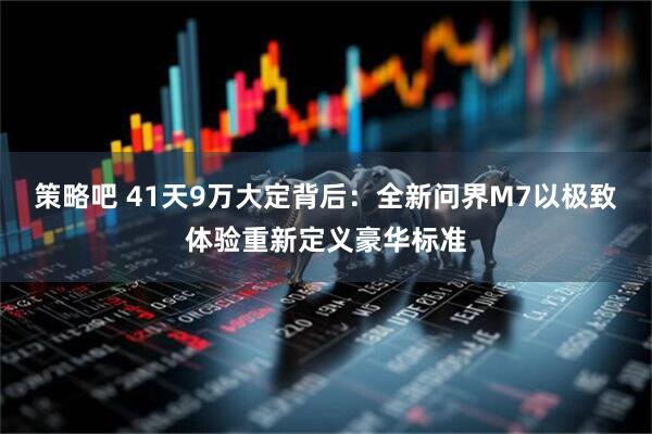 策略吧 41天9万大定背后：全新问界M7以极致体验重新定义豪华标准