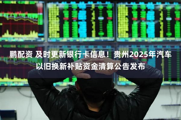 鹏配资 及时更新银行卡信息！贵州2025年汽车以旧换新补贴资金清算公告发布
