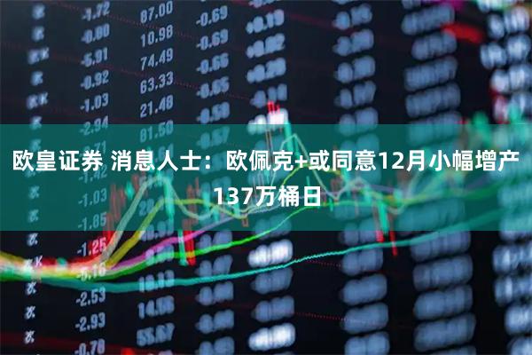 欧皇证券 消息人士：欧佩克+或同意12月小幅增产137万桶日