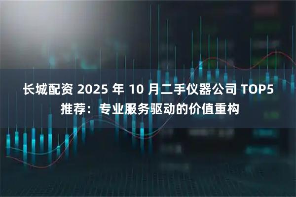 长城配资 2025 年 10 月二手仪器公司 TOP5 推荐：专业服务驱动的价值重构