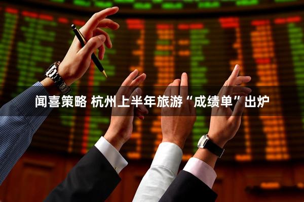 闻喜策略 杭州上半年旅游“成绩单”出炉