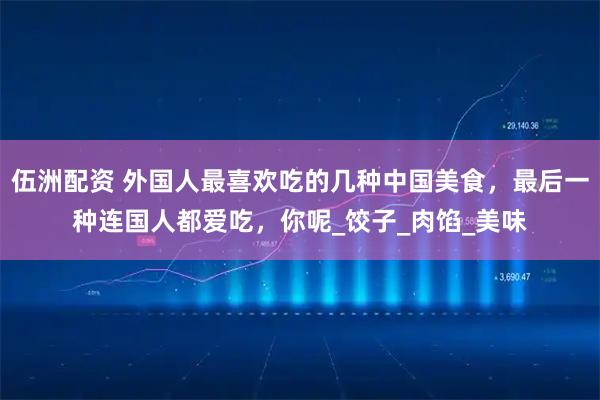 伍洲配资 外国人最喜欢吃的几种中国美食，最后一种连国人都爱吃，你呢_饺子_肉馅_美味