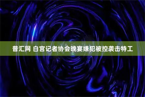 普汇网 白宫记者协会晚宴嫌犯被控袭击特工
