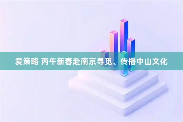 爱策略 丙午新春赴南京寻觅、传播中山文化