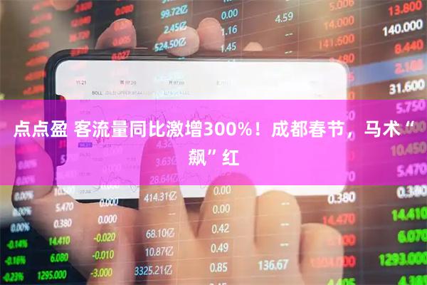 点点盈 客流量同比激增300%！成都春节，马术“飙”红