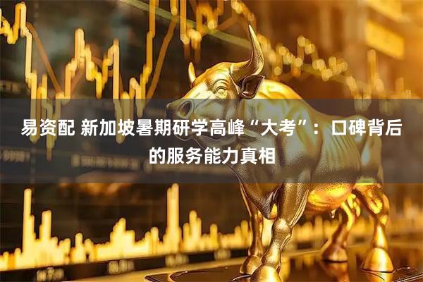 易资配 新加坡暑期研学高峰“大考”：口碑背后的服务能力真相