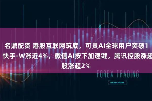 名鼎配资 港股互联网筑底，可灵AI全球用户突破1亿，快手-W涨近4%，微信AI按下加速键，腾讯控股涨超2%