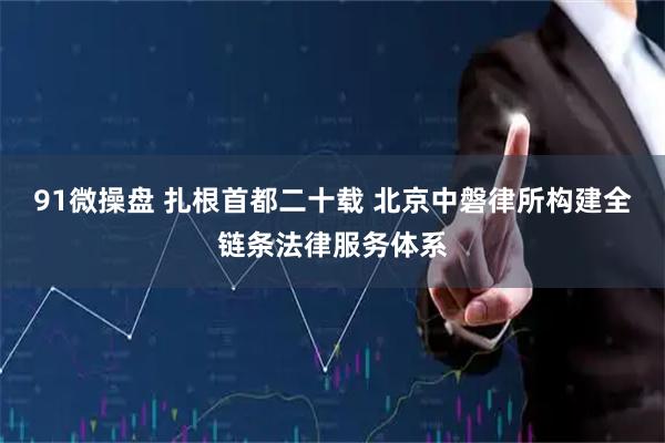 91微操盘 扎根首都二十载 北京中磐律所构建全链条法律服务体系