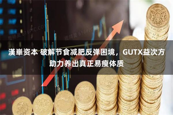 漢崋资本 破解节食减肥反弹困境，GUTX益次方助力养出真正易瘦体质