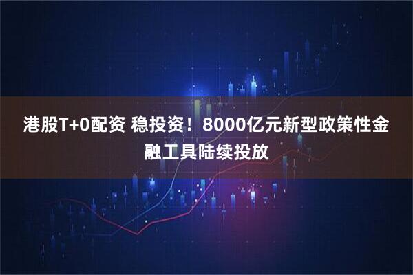 港股T+0配资 稳投资！8000亿元新型政策性金融工具陆续投放